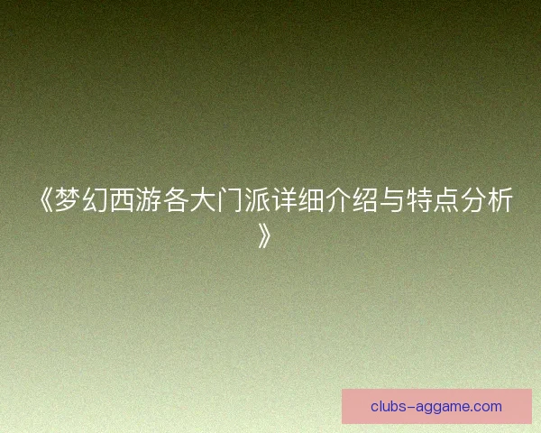 《梦幻西游各大门派详细介绍与特点分析》