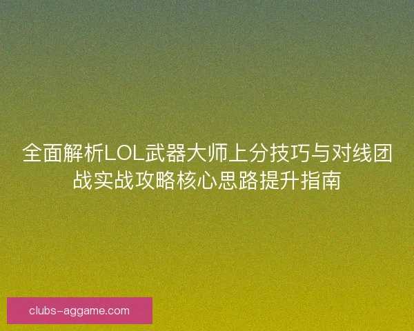 全面解析LOL武器大师上分技巧与对线团战实战攻略核心思路提升指南