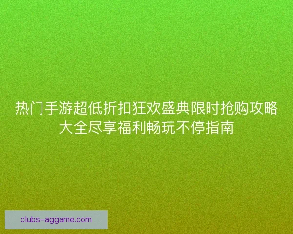 热门手游超低折扣狂欢盛典限时抢购攻略大全尽享福利畅玩不停指南