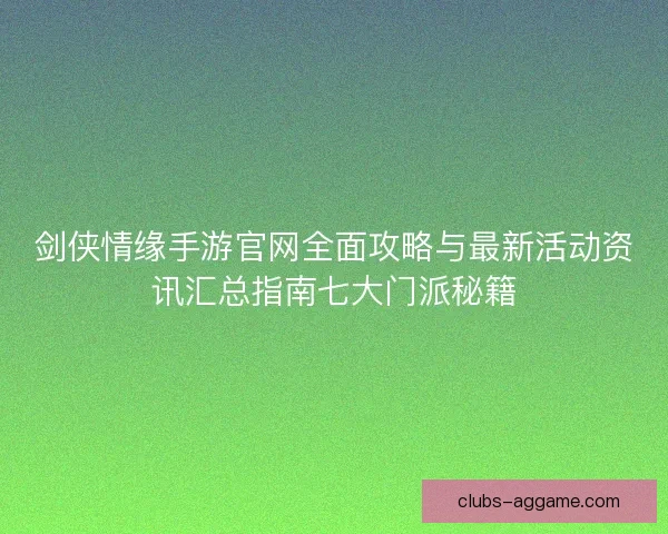 剑侠情缘手游官网全面攻略与最新活动资讯汇总指南七大门派秘籍